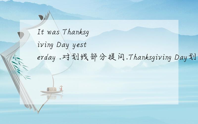 It was Thanksgiving Day yesterday .对划线部分提问.Thanksgiving Day划