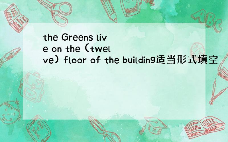 the Greens live on the (twelve) floor of the building适当形式填空