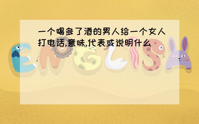 一个喝多了酒的男人给一个女人打电话,意味,代表或说明什么