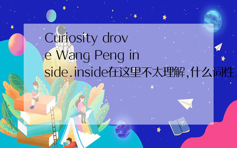 Curiosity drove Wang Peng inside.inside在这里不太理解,什么词性,这里的用法