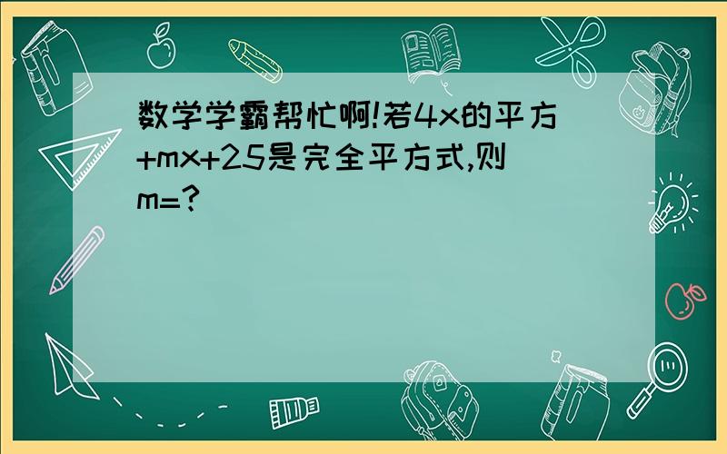 数学学霸帮忙啊!若4x的平方+mx+25是完全平方式,则m=?