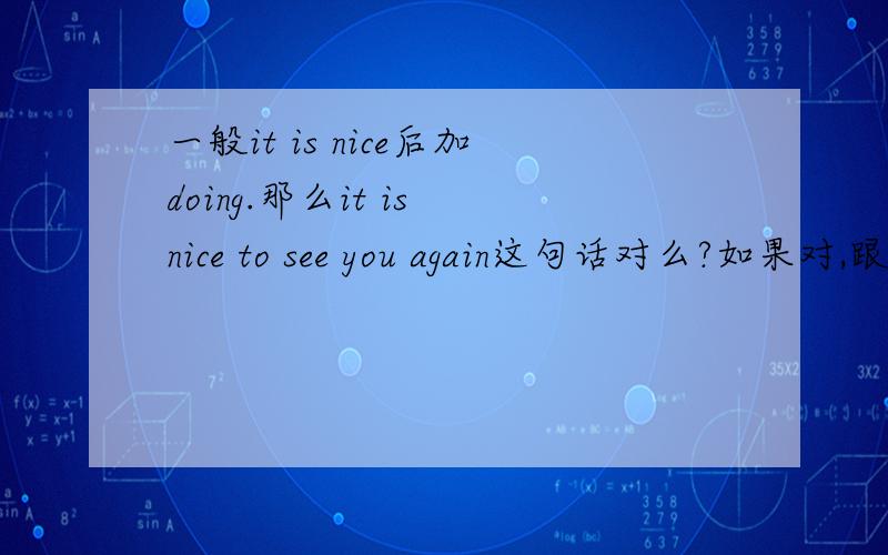 一般it is nice后加doing.那么it is nice to see you again这句话对么?如果对,跟