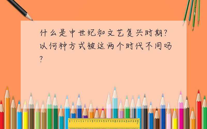 什么是中世纪和文艺复兴时期?以何种方式被这两个时代不同吗?