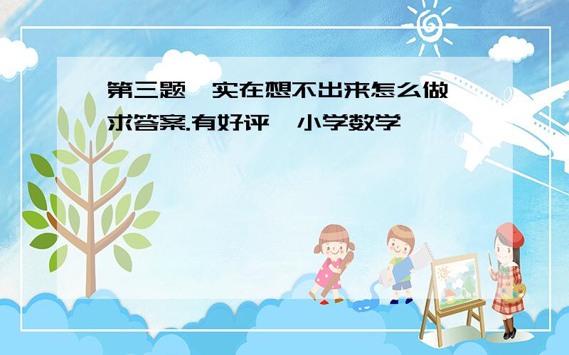 第三题,实在想不出来怎么做,求答案.有好评,小学数学