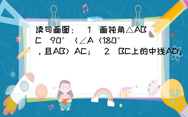 读句画图：（1）画钝角△ABC（90°＜∠A＜180°），且AB＞AC；（2）BC上的中线AD；（3）画AC上的高BE；