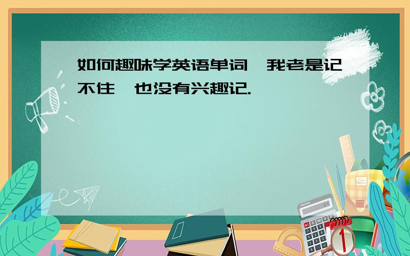 如何趣味学英语单词,我老是记不住,也没有兴趣记.