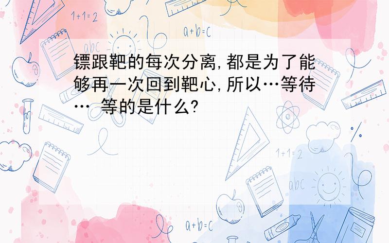 镖跟靶的每次分离,都是为了能够再一次回到靶心,所以…等待… 等的是什么?