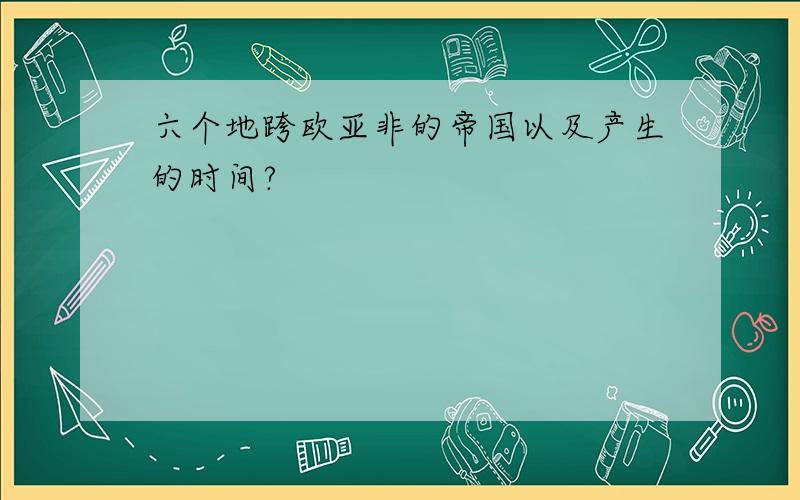 六个地跨欧亚非的帝国以及产生的时间?