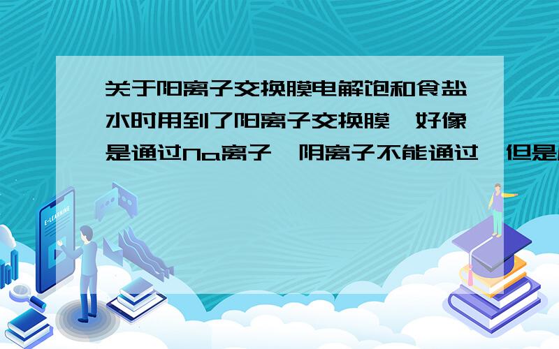 关于阳离子交换膜电解饱和食盐水时用到了阳离子交换膜,好像是通过Na离子,阴离子不能通过,但是原来阴极那部分的水也能电离出