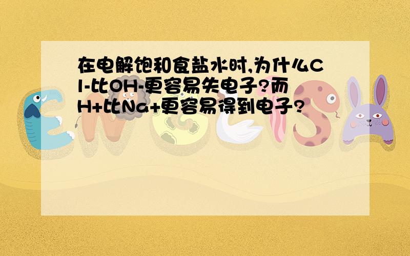 在电解饱和食盐水时,为什么Cl-比OH-更容易失电子?而H+比Na+更容易得到电子?