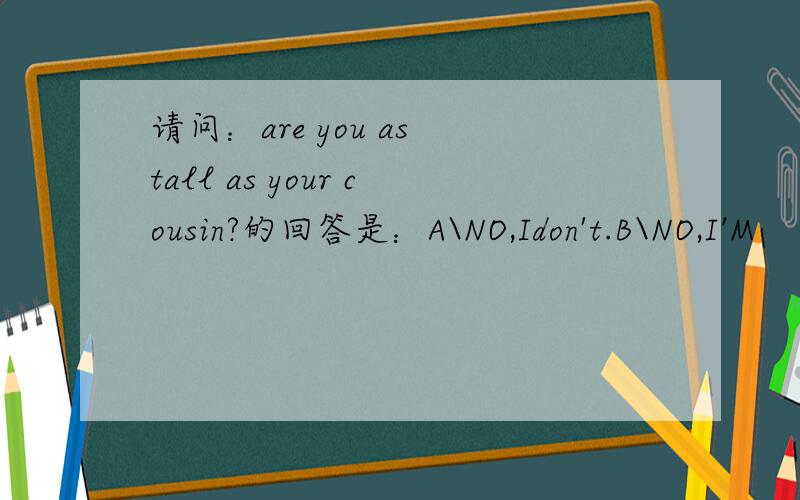 请问：are you as tall as your cousin?的回答是：A\NO,Idon't.B\NO,I'M