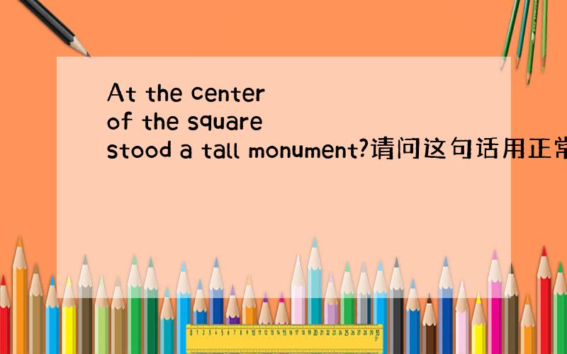 At the center of the square stood a tall monument?请问这句话用正常语序