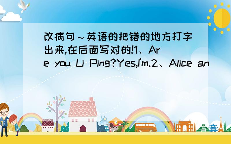 改病句～英语的把错的地方打字出来,在后面写对的!1、Are you Li Ping?Yes,I'm.2、Alice an