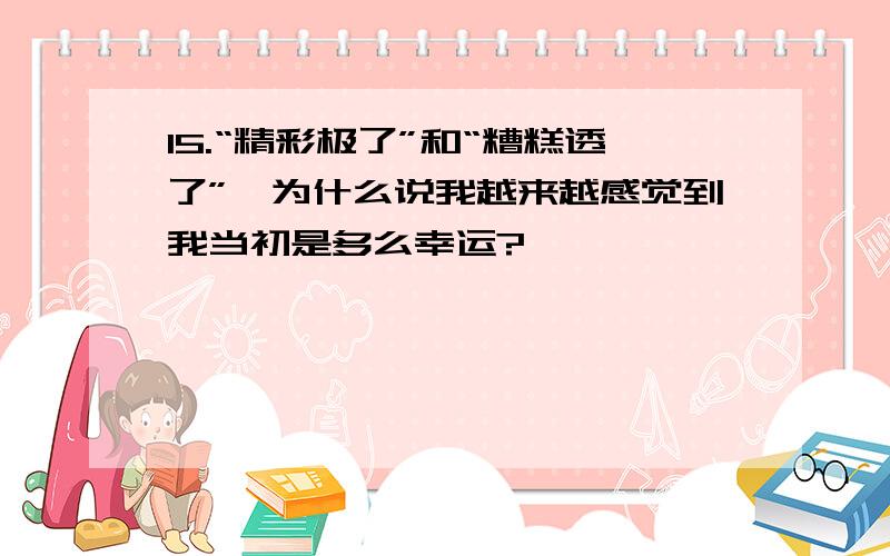 15.“精彩极了”和“糟糕透了”,为什么说我越来越感觉到我当初是多么幸运?