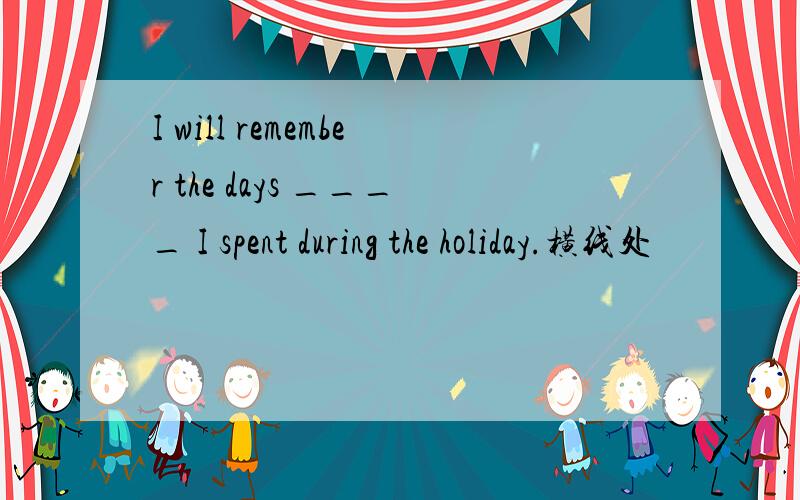 I will remember the days ____ I spent during the holiday.横线处