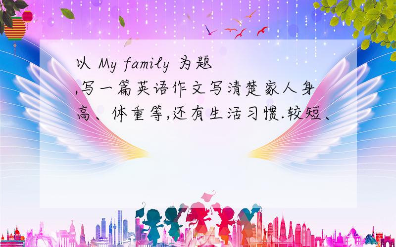 以 My family 为题,写一篇英语作文写清楚家人身高、体重等,还有生活习惯.较短、