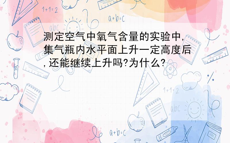 测定空气中氧气含量的实验中,集气瓶内水平面上升一定高度后,还能继续上升吗?为什么?