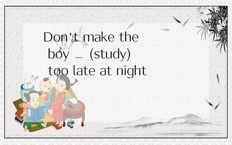 Don't make the boy _ (study) too late at night