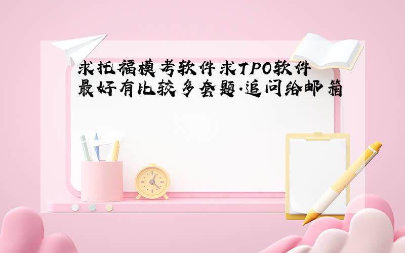 求托福模考软件求TPO软件 最好有比较多套题.追问给邮箱