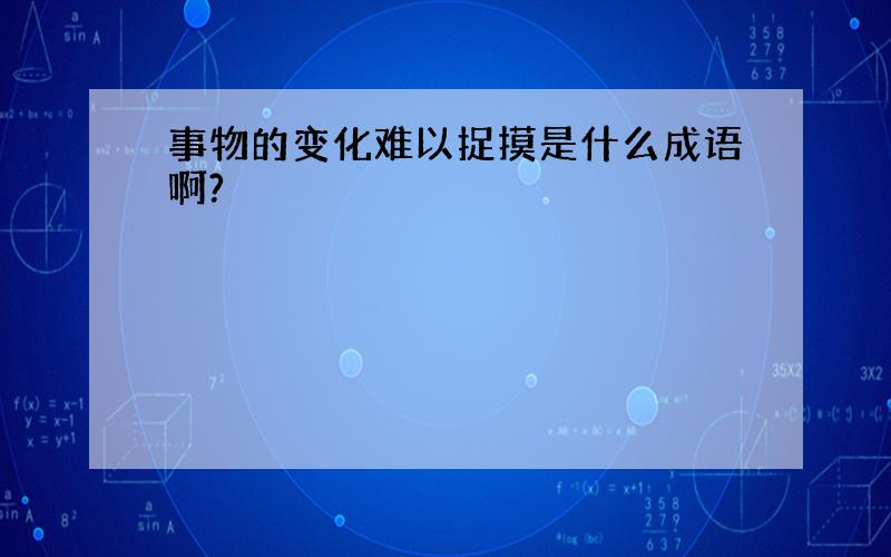 事物的变化难以捉摸是什么成语啊?