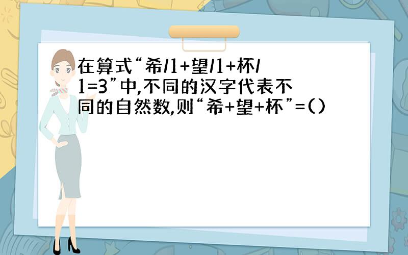 在算式“希/1+望/1+杯/1=3”中,不同的汉字代表不同的自然数,则“希+望+杯”=()