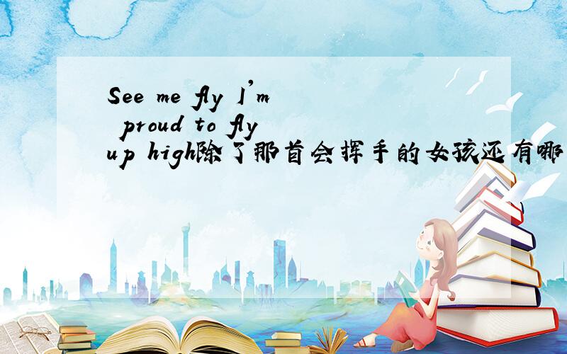 See me fly I'm proud to fly up high除了那首会挥手的女孩还有哪首英语歌?