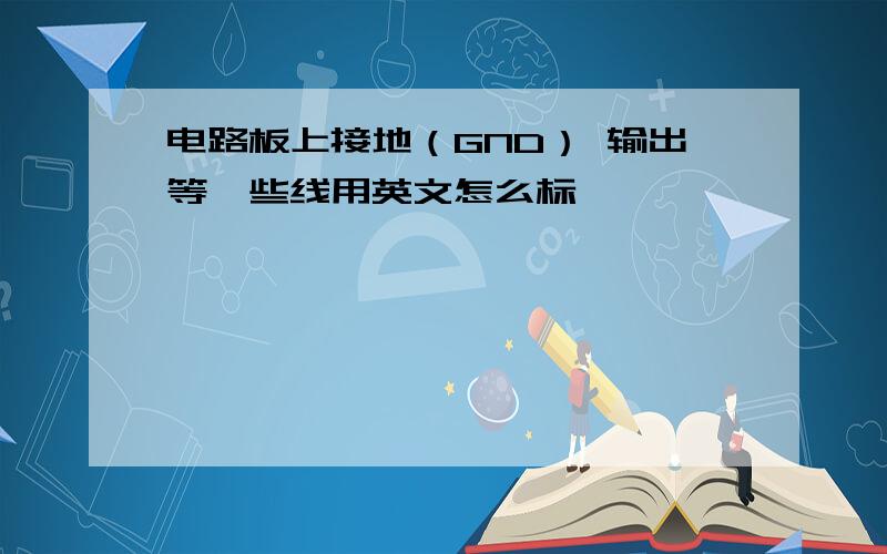 电路板上接地（GND） 输出等一些线用英文怎么标