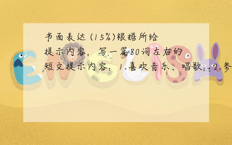 书面表达 (15%)根据所给提示内容，写一篇80词左右的短文提示内容：1.喜欢音乐、唱歌；2.参加了学校的音乐俱乐部，交