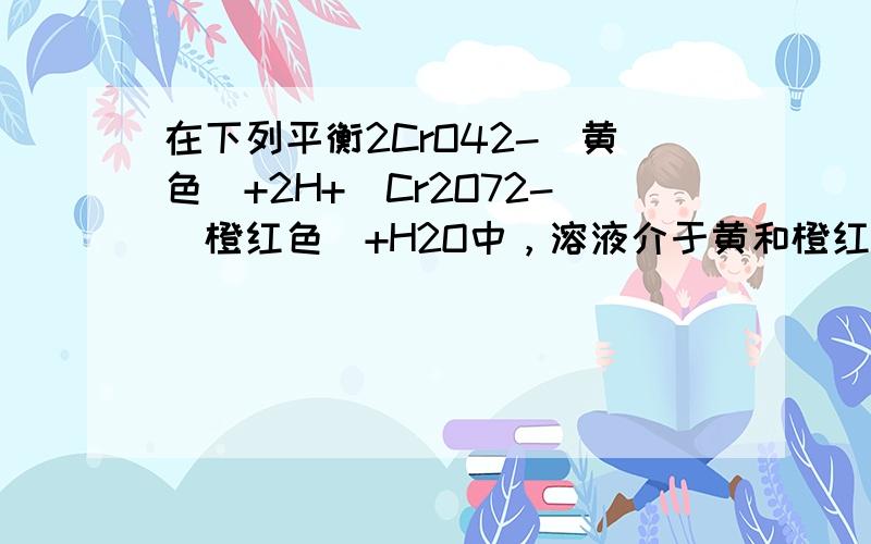 在下列平衡2CrO42-（黄色）+2H+⇌Cr2O72-（橙红色）+H2O中，溶液介于黄和橙红色之间，今欲增加溶液的橙红