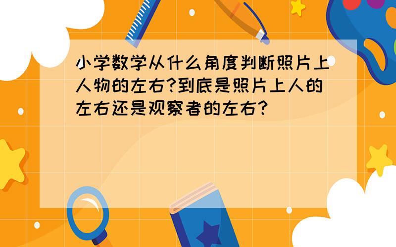 小学数学从什么角度判断照片上人物的左右?到底是照片上人的左右还是观察者的左右?