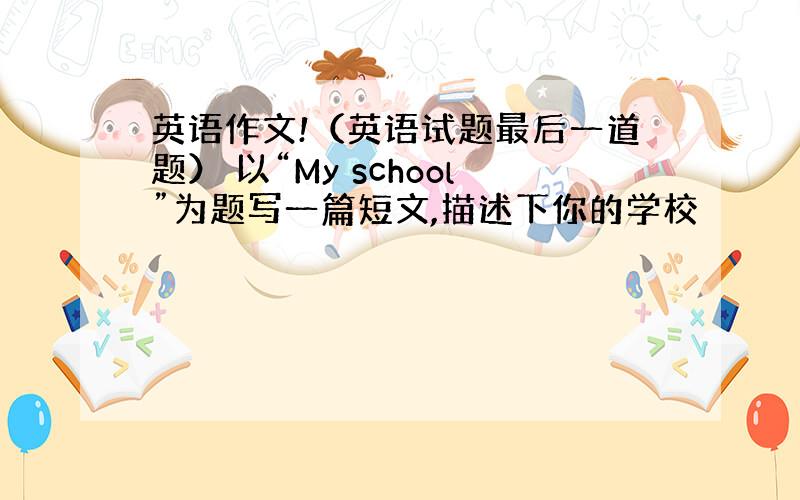 英语作文!（英语试题最后一道题） 以“My school”为题写一篇短文,描述下你的学校