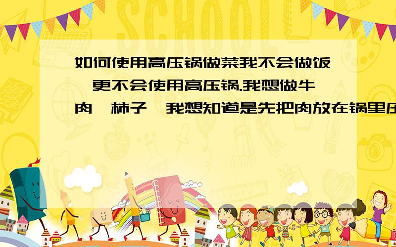 如何使用高压锅做菜我不会做饭,更不会使用高压锅.我想做牛肉炖柿子,我想知道是先把肉放在锅里压完了,再做汤还是直接在高压锅