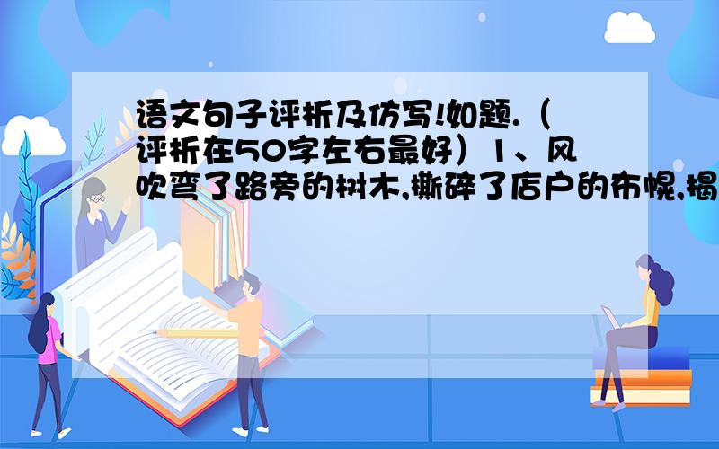 语文句子评析及仿写!如题.（评析在50字左右最好）1、风吹弯了路旁的树木,撕碎了店户的布幌,揭净了墙上的报单,遮昏了太阳