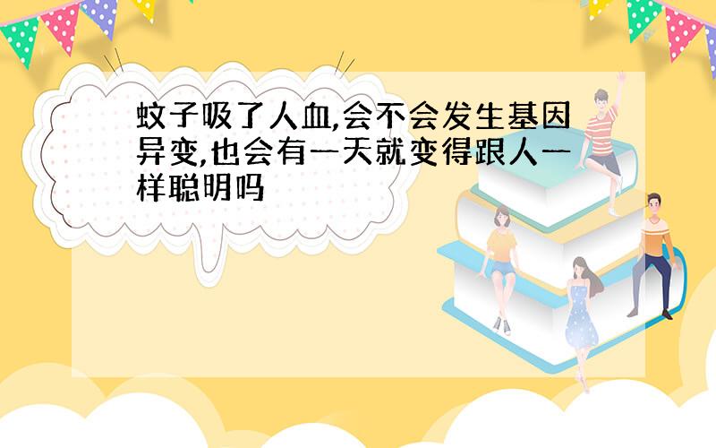 蚊子吸了人血,会不会发生基因异变,也会有一天就变得跟人一样聪明吗