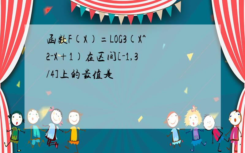 函数F(X)=LOG3(X^2-X+1)在区间[-1,3/4]上的最值是