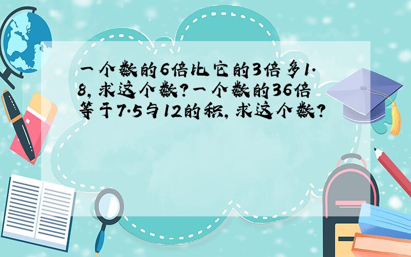 一个数的6倍比它的3倍多1.8,求这个数?一个数的36倍等于7.5与12的积,求这个数?