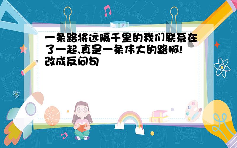 一条路将远隔千里的我们联系在了一起,真是一条伟大的路啊!改成反问句