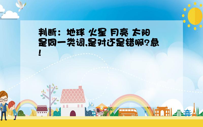 判断：地球 火星 月亮 太阳是同一类词,是对还是错啊?急!