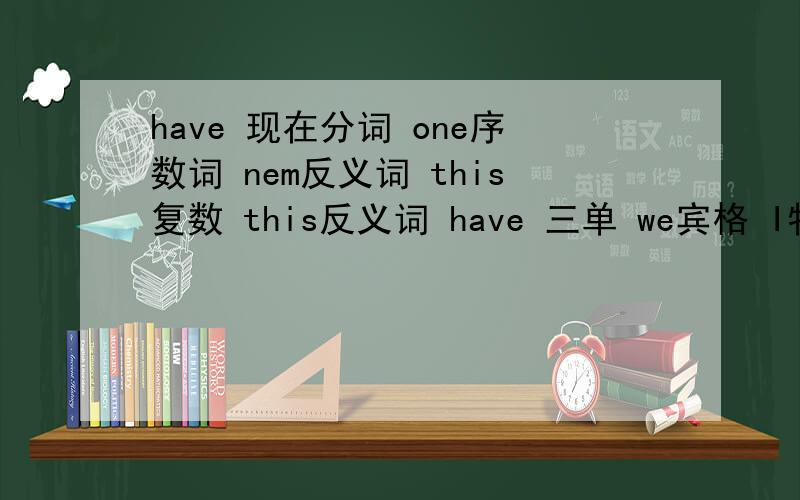 have 现在分词 one序数词 nem反义词 this复数 this反义词 have 三单 we宾格 I物主代词 th