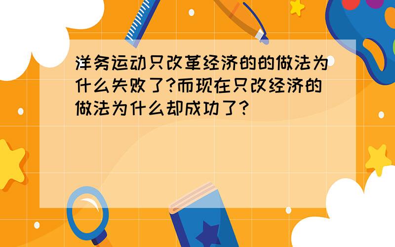 洋务运动只改革经济的的做法为什么失败了?而现在只改经济的做法为什么却成功了?