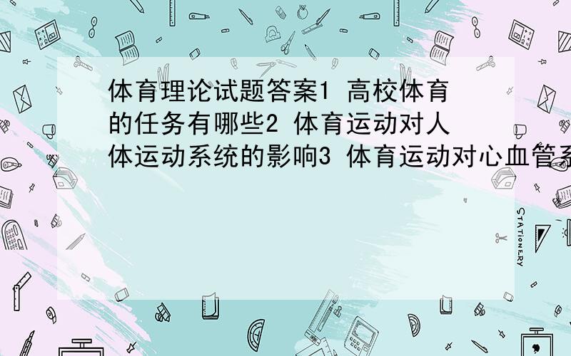 体育理论试题答案1 高校体育的任务有哪些2 体育运动对人体运动系统的影响3 体育运动对心血管系统的影响4 心脏机能活动的