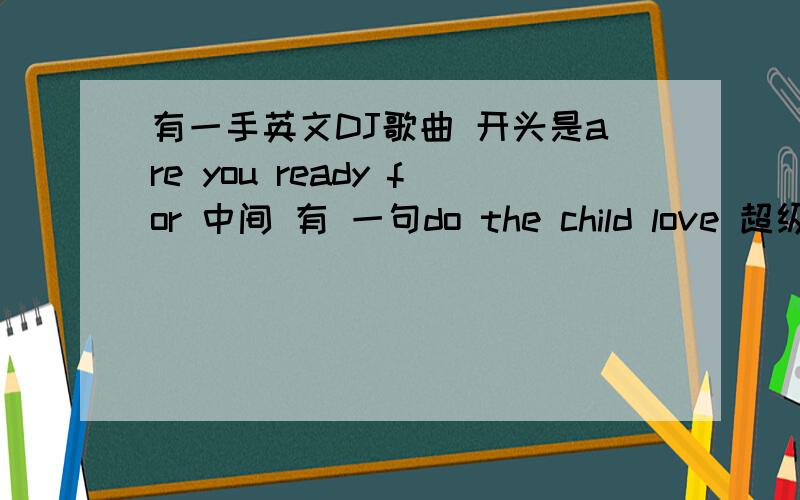 有一手英文DJ歌曲 开头是are you ready for 中间 有 一句do the child love 超级好听