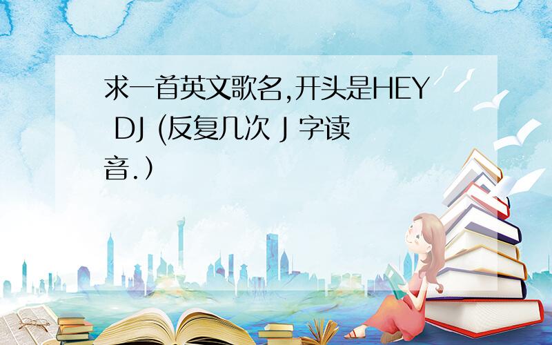 求一首英文歌名,开头是HEY DJ (反复几次 J 字读音.）