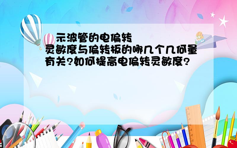 ​示波管的电偏转灵敏度与偏转板的哪几个几何量有关?如何提高电偏转灵敏度?