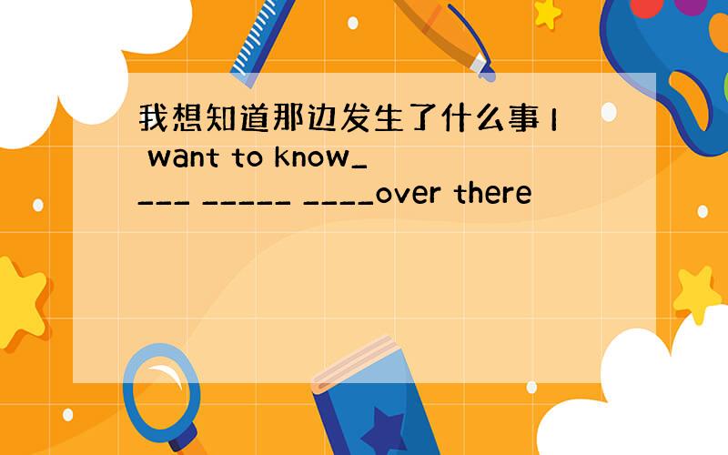 我想知道那边发生了什么事 I want to know____ _____ ____over there