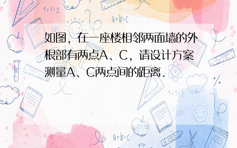 如图，在一座楼相邻两面墙的外根部有两点A、C，请设计方案测量A、C两点间的距离．