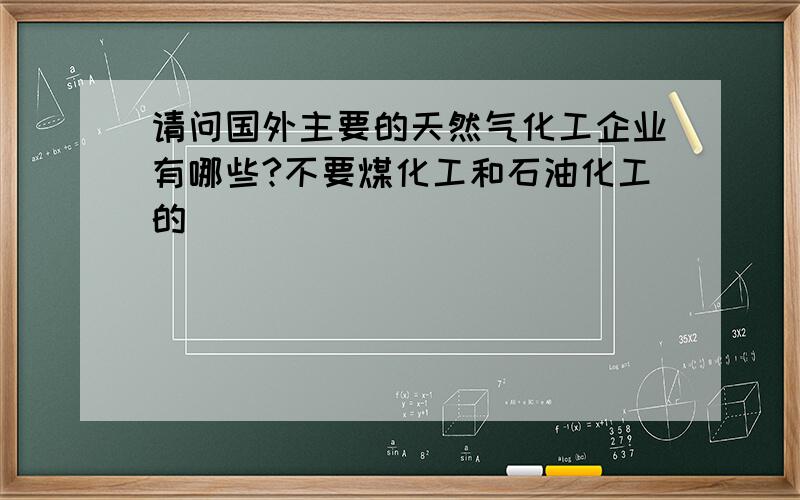 请问国外主要的天然气化工企业有哪些?不要煤化工和石油化工的