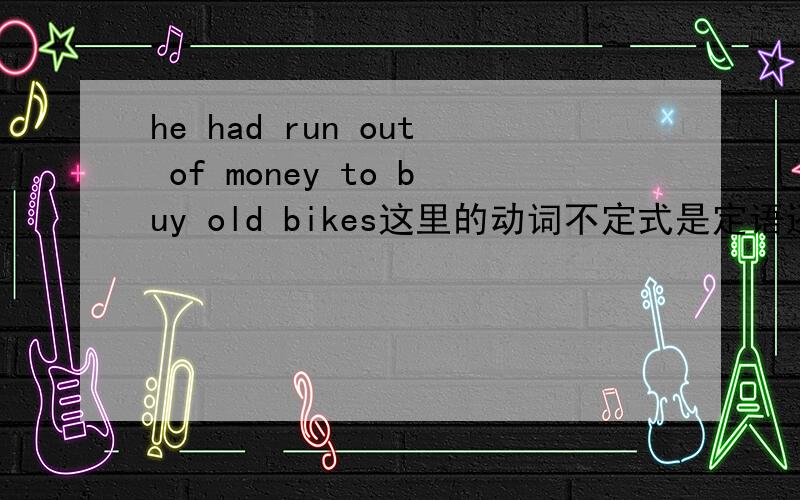 he had run out of money to buy old bikes这里的动词不定式是定语还是目的状语或者其