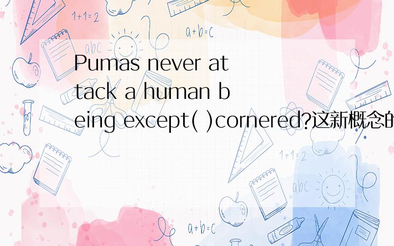 Pumas never attack a human being except( )cornered?这新概念的老问题哈