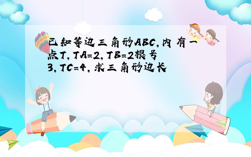 已知等边三角形ABC,内有一点T,TA=2,TB=2根号3,TC=4,求三角形边长